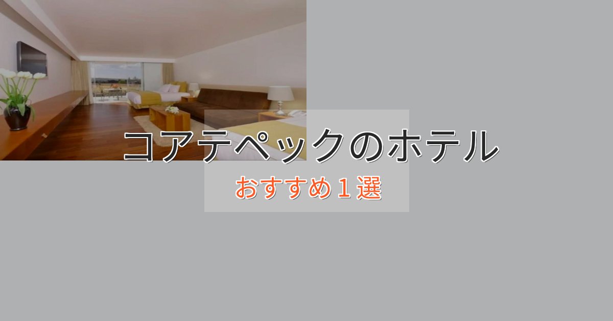 《予約殺到中》極上のくつろぎコアテペックホテル完全ガイド1選【2025年版】 《予約殺到中》極上のくつろぎコアテペックホテル完全ガイド1選【2025年版】